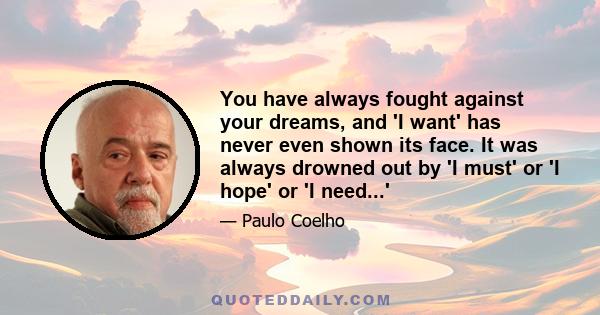 You have always fought against your dreams, and 'I want' has never even shown its face. It was always drowned out by 'I must' or 'I hope' or 'I need...'