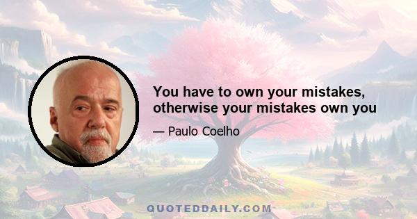 You have to own your mistakes, otherwise your mistakes own you