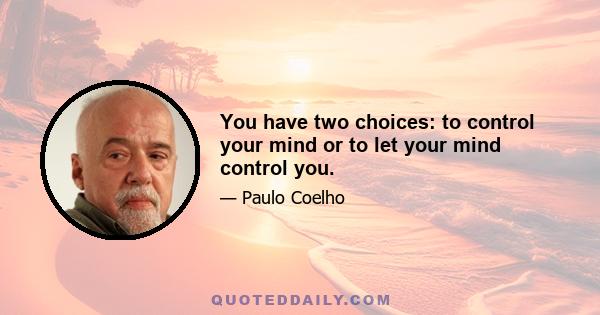 You have two choices: to control your mind or to let your mind control you.