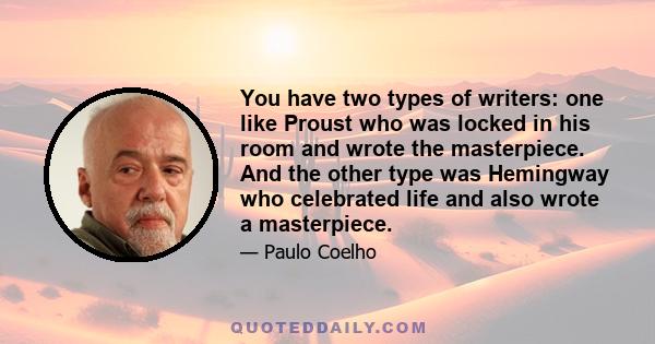 You have two types of writers: one like Proust who was locked in his room and wrote the masterpiece. And the other type was Hemingway who celebrated life and also wrote a masterpiece.