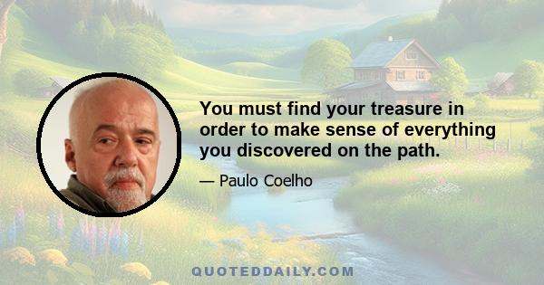 You must find your treasure in order to make sense of everything you discovered on the path.