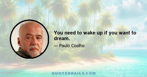 You need to wake up if you want to dream.