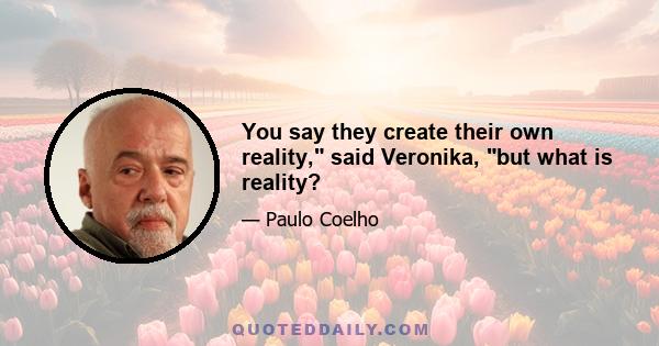 You say they create their own reality, said Veronika, but what is reality?