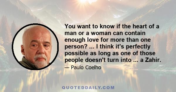 You want to know if the heart of a man or a woman can contain enough love for more than one person? ... I think it's perfectly possible as long as one of those people doesn't turn into ... a Zahir.