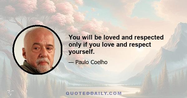 You will be loved and respected only if you love and respect yourself.