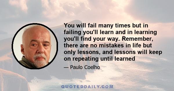 You will fail many times but in failing you'll learn and in learning you'll find your way. Remember, there are no mistakes in life but only lessons, and lessons will keep on repeating until learned