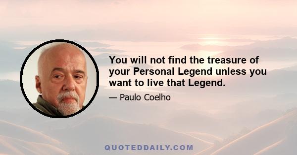 You will not find the treasure of your Personal Legend unless you want to live that Legend.