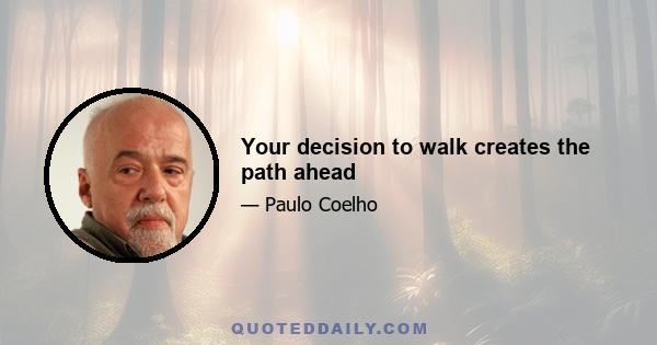 Your decision to walk creates the path ahead