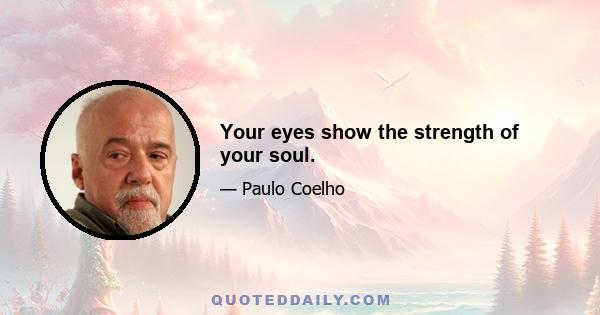 Your eyes show the strength of your soul.