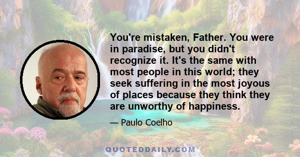 You're mistaken, Father. You were in paradise, but you didn't recognize it. It's the same with most people in this world; they seek suffering in the most joyous of places because they think they are unworthy of