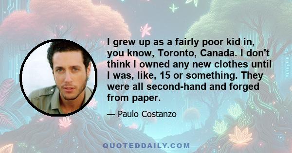 I grew up as a fairly poor kid in, you know, Toronto, Canada. I don't think I owned any new clothes until I was, like, 15 or something. They were all second-hand and forged from paper.