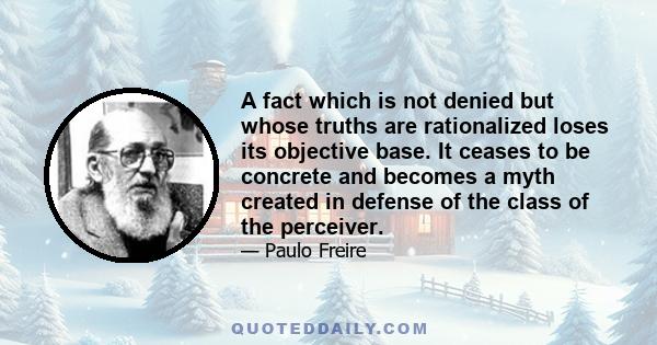 A fact which is not denied but whose truths are rationalized loses its objective base. It ceases to be concrete and becomes a myth created in defense of the class of the perceiver.