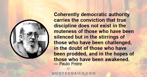 Coherently democratic authority carries the conviction that true discipline does not exist in the muteness of those who have been silenced but in the stirrings of those who have been challenged, in the doubt of those