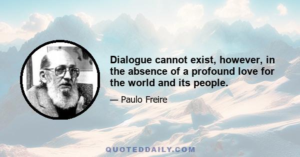 Dialogue cannot exist, however, in the absence of a profound love for the world and its people.