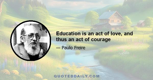 Education is an act of love, and thus an act of courage