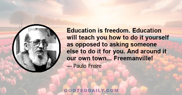 Education is freedom. Education will teach you how to do it yourself as opposed to asking someone else to do it for you. And around it our own town... Freemanville!