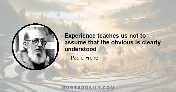 Experience teaches us not to assume that the obvious is clearly understood