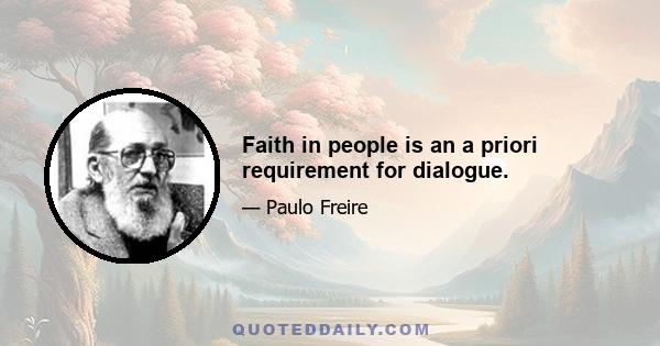 Faith in people is an a priori requirement for dialogue.