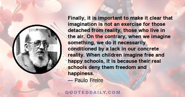 Finally, it is important to make it clear that imagination is not an exercise for those detached from reality, those who live in the air. On the contrary, when we imagine something, we do it necessarily conditioned by a 