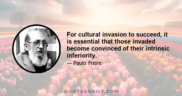 For cultural invasion to succeed, it is essential that those invaded become convinced of their intrinsic inferiority.