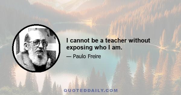 I cannot be a teacher without exposing who I am.