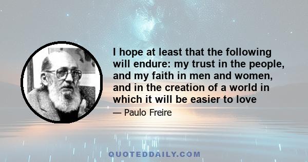 I hope at least that the following will endure: my trust in the people, and my faith in men and women, and in the creation of a world in which it will be easier to love