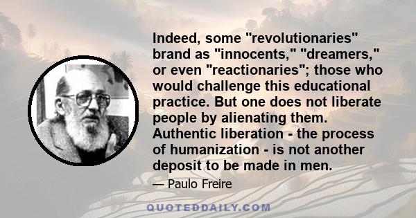 Indeed, some revolutionaries brand as innocents, dreamers, or even reactionaries; those who would challenge this educational practice. But one does not liberate people by alienating them. Authentic liberation - the