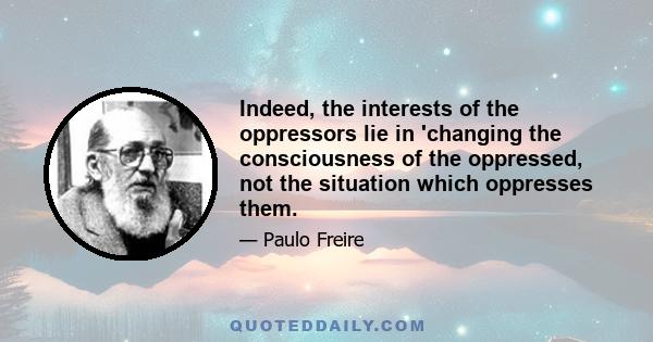 Indeed, the interests of the oppressors lie in 'changing the consciousness of the oppressed, not the situation which oppresses them.