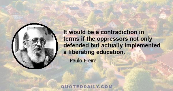 It would be a contradiction in terms if the oppressors not only defended but actually implemented a liberating education.