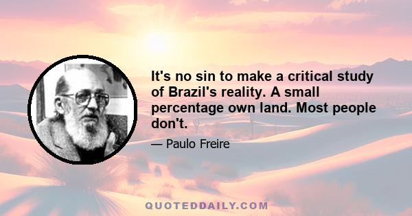 It's no sin to make a critical study of Brazil's reality. A small percentage own land. Most people don't.