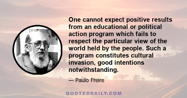 One cannot expect positive results from an educational or political action program which fails to respect the particular view of the world held by the people. Such a program constitutes cultural invasion, good