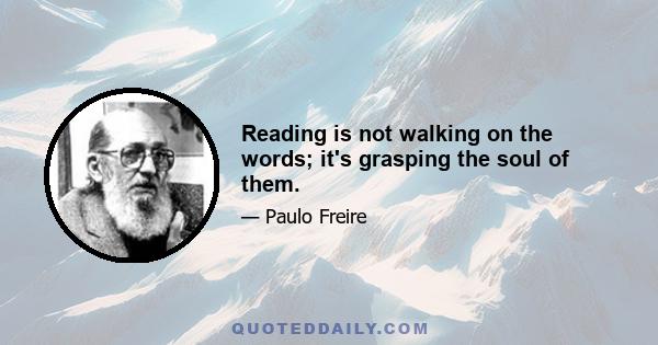 Reading is not walking on the words; it's grasping the soul of them.