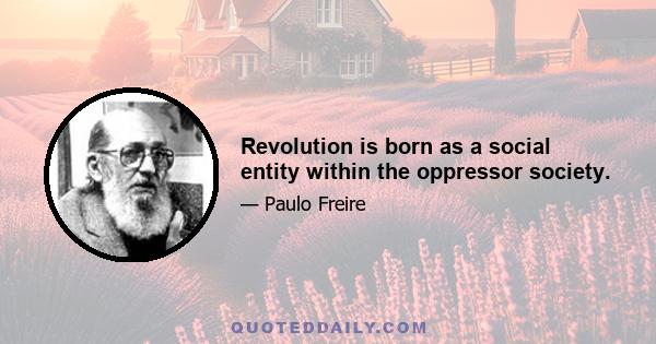 Revolution is born as a social entity within the oppressor society.