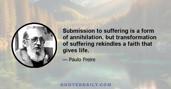 Submission to suffering is a form of annihilation, but transformation of suffering rekindles a faith that gives life.