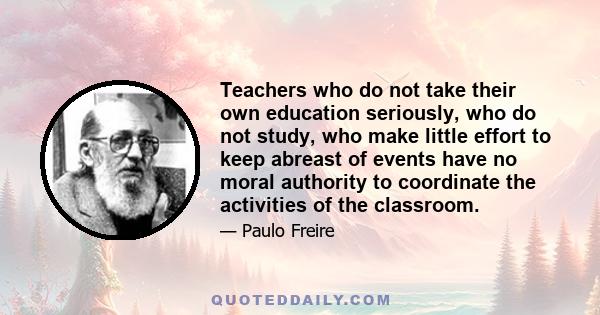 Teachers who do not take their own education seriously, who do not study, who make little effort to keep abreast of events have no moral authority to coordinate the activities of the classroom.