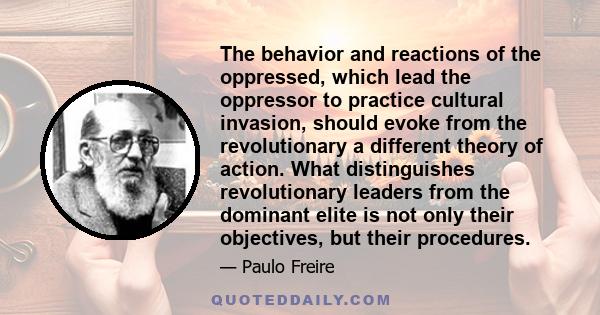 The behavior and reactions of the oppressed, which lead the oppressor to practice cultural invasion, should evoke from the revolutionary a different theory of action. What distinguishes revolutionary leaders from the