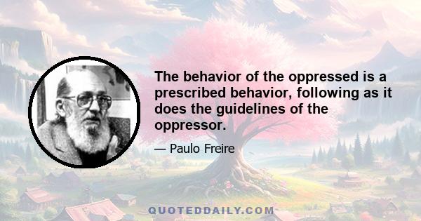 The behavior of the oppressed is a prescribed behavior, following as it does the guidelines of the oppressor.