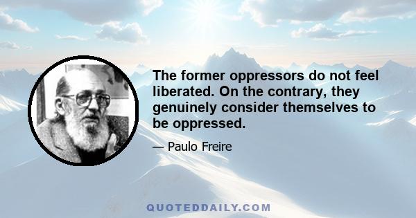 The former oppressors do not feel liberated. On the contrary, they genuinely consider themselves to be oppressed.