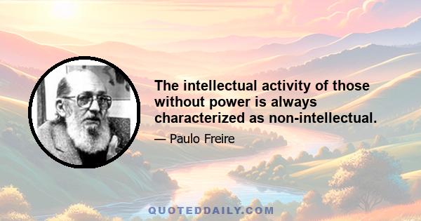 The intellectual activity of those without power is always characterized as non-intellectual.