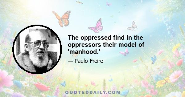 The oppressed find in the oppressors their model of 'manhood.'