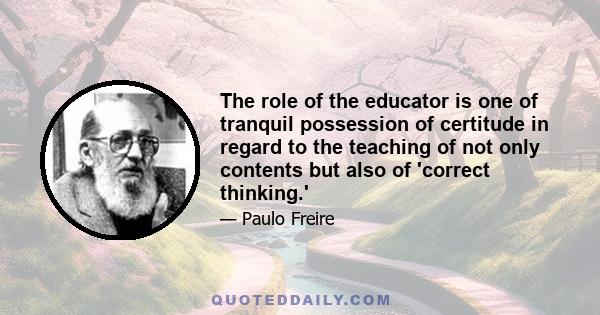 The role of the educator is one of tranquil possession of certitude in regard to the teaching of not only contents but also of 'correct thinking.'