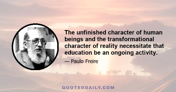 The unfinished character of human beings and the transformational character of reality necessitate that education be an ongoing activity.