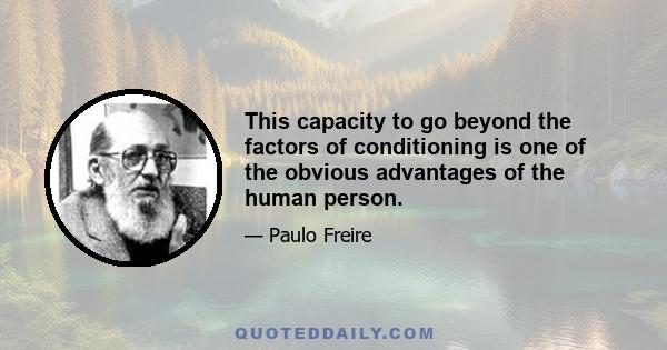 This capacity to go beyond the factors of conditioning is one of the obvious advantages of the human person.