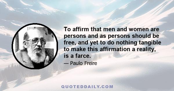 To affirm that men and women are persons and as persons should be free, and yet to do nothing tangible to make this affirmation a reality, is a farce.