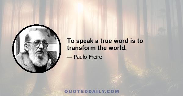 To speak a true word is to transform the world.