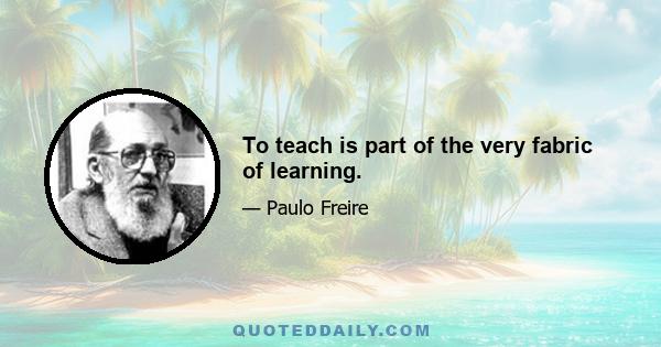 To teach is part of the very fabric of learning.