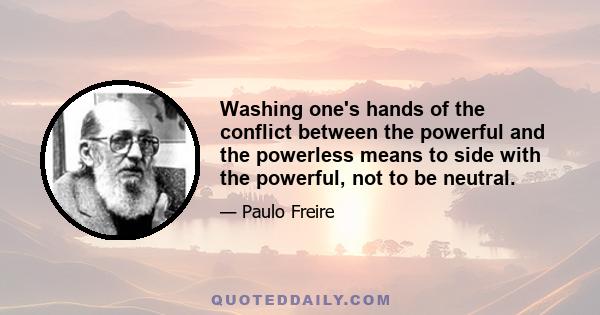 Washing one's hands of the conflict between the powerful and the powerless means to side with the powerful, not to be neutral.