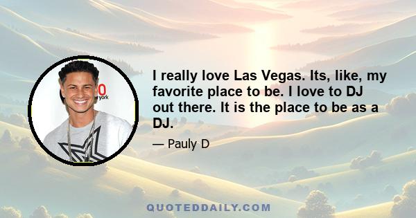 I really love Las Vegas. Its, like, my favorite place to be. I love to DJ out there. It is the place to be as a DJ.