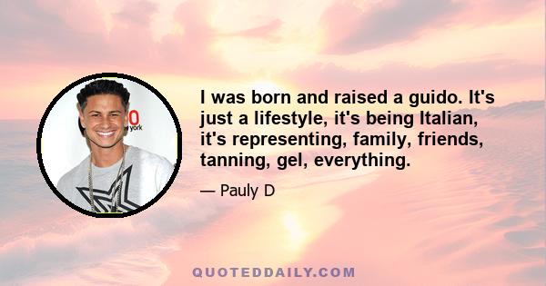 I was born and raised a guido. It's just a lifestyle, it's being Italian, it's representing, family, friends, tanning, gel, everything.