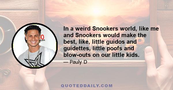 In a weird Snookers world, like me and Snookers would make the best, like, little guidos and guidettes, little poofs and blow-outs on our little kids.